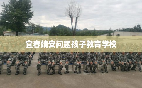 宜春靖安问题孩子教育学校 宜春靖安问题孩子教育学校