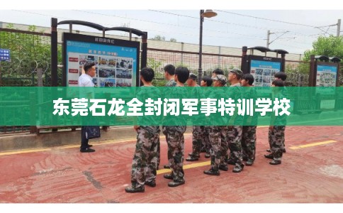 东莞石龙全封闭军事特训学校