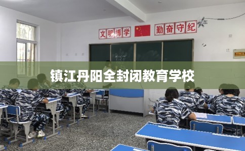 镇江丹阳全封闭教育学校