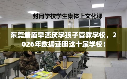 东莞塘厦早恋厌学孩子管教学校,2026年数据证明这十家学校! 东莞塘厦早恋厌学孩子管教学校,2026年数据证明这十家学校!