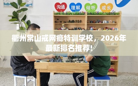 衢州常山戒网瘾特训学校，2026年最新排名推荐!