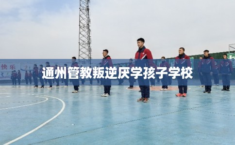 通州管教叛逆厌学孩子学校