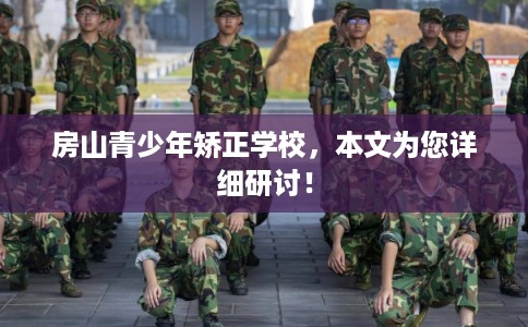 房山青少年矫正学校,本文为您详细研讨! 房山青少年矫正学校,本文为您详细研讨!