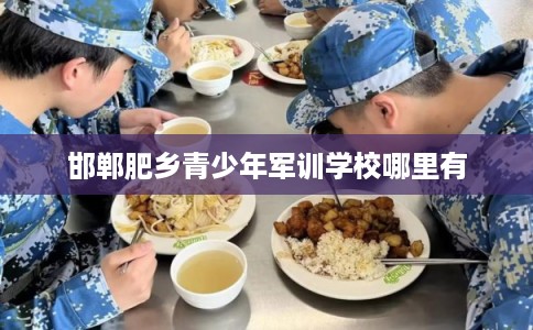邯郸肥乡青少年军训学校哪里有 邯郸肥乡青少年军训学校哪里有
