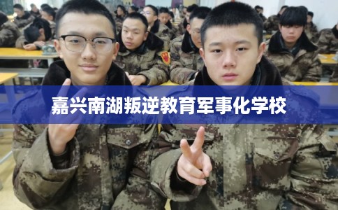 嘉兴南湖叛逆教育军事化学校 嘉兴南湖叛逆教育军事化学校
