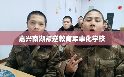 嘉兴南湖叛逆教育军事化学校 嘉兴南湖叛逆教育军事化学校
