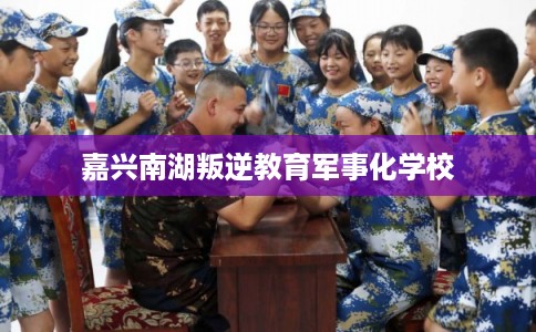 嘉兴南湖叛逆教育军事化学校
