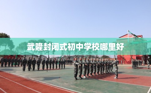 武隆封闭式初中学校哪里好