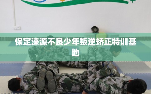 保定涞源不良少年叛逆矫正特训基地