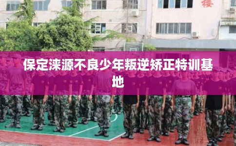 保定涞源不良少年叛逆矫正特训基地