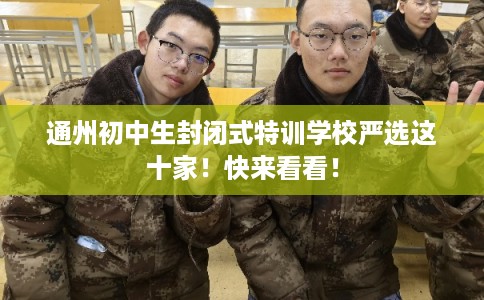 通州初中生封闭式特训学校严选这十家!快来看看! 通州初中生封闭式特训学校严选这十家!快来看看!
