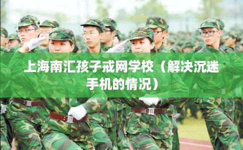 上海南汇孩子戒网学校(解决沉迷手机的情况) 上海南汇孩子戒网学校(解决沉迷手机的情况)