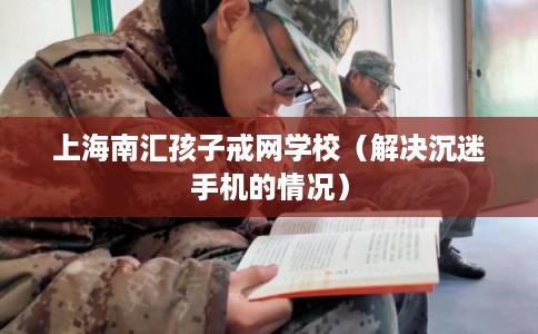 上海南汇孩子戒网学校(解决沉迷手机的情况) 上海南汇孩子戒网学校(解决沉迷手机的情况)
