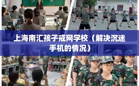 上海南汇孩子戒网学校（解决沉迷手机的情况）