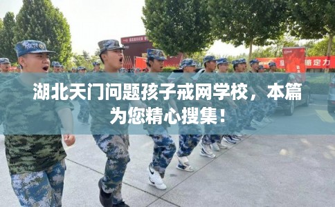 湖北天门问题孩子戒网学校,本篇为您精心搜集! 湖北天门问题孩子戒网学校,本篇为您精心搜集!