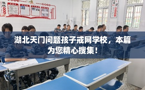 湖北天门问题孩子戒网学校，本篇为您精心搜集！