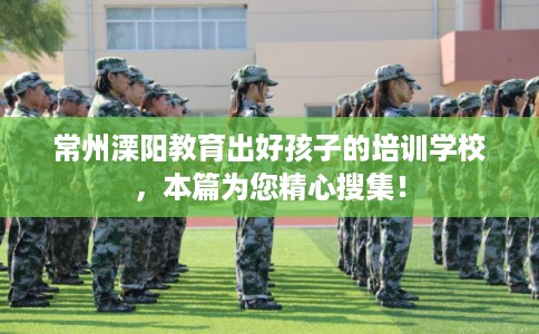 常州溧阳教育出好孩子的培训学校，本篇为您精心搜集！