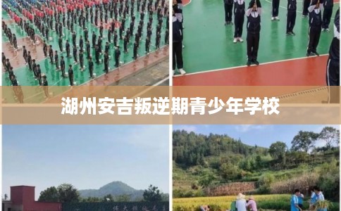 湖州安吉叛逆期青少年学校 湖州安吉叛逆期青少年学校