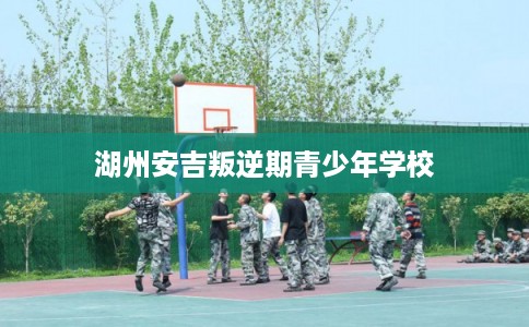湖州安吉叛逆期青少年学校