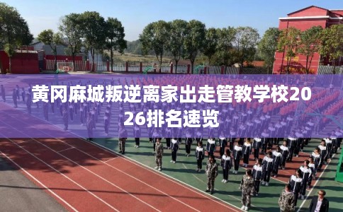 黄冈麻城叛逆离家出走管教学校2026排名速览