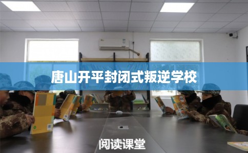 唐山开平封闭式叛逆学校 唐山开平封闭式叛逆学校