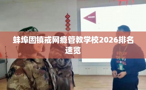 蚌埠固镇戒网瘾管教学校2026排名速览 蚌埠固镇戒网瘾管教学校2026排名速览