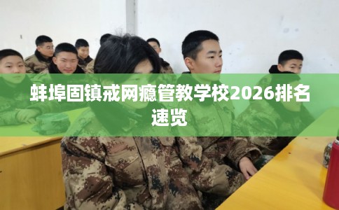 蚌埠固镇戒网瘾管教学校2026排名速览