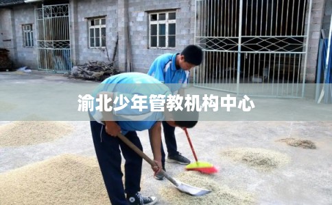 渝北少年管教机构中心 渝北少年管教机构中心
