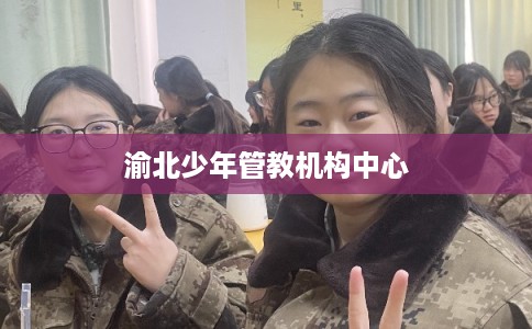 渝北少年管教机构中心 渝北少年管教机构中心