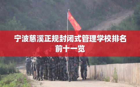 宁波慈溪正规封闭式管理学校排名前十一览 宁波慈溪正规封闭式管理学校排名前十一览