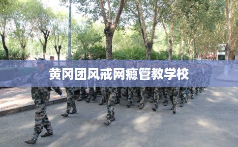 黄冈团风戒网瘾管教学校 黄冈团风戒网瘾管教学校