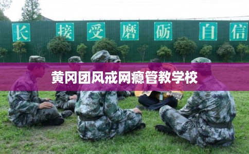 黄冈团风戒网瘾管教学校