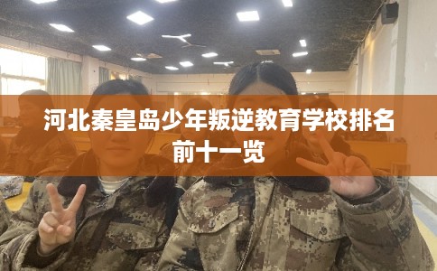 河北秦皇岛少年叛逆教育学校排名前十一览