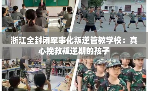 浙江全封闭军事化叛逆管教学校：真心挽救叛逆期的孩子