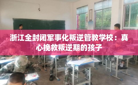浙江全封闭军事化叛逆管教学校：真心挽救叛逆期的孩子