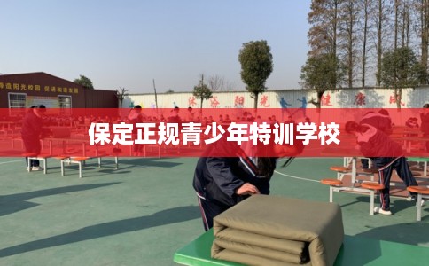 保定正规青少年特训学校 保定正规青少年特训学校