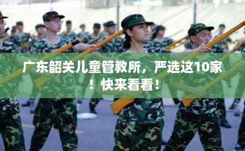 广东韶关儿童管教所，严选这10家！快来看看！