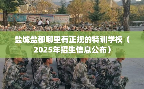 盐城盐都哪里有正规的特训学校(2025年招生信息公布) 盐城盐都哪里有正规的特训学校(2025年招生信息公布)
