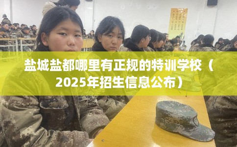 盐城盐都哪里有正规的特训学校(2025年招生信息公布) 盐城盐都哪里有正规的特训学校(2025年招生信息公布)