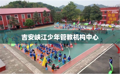 吉安峡江少年管教机构中心