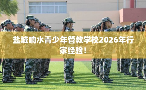 盐城响水青少年管教学校2026年行家经验! 盐城响水青少年管教学校2026年行家经验!