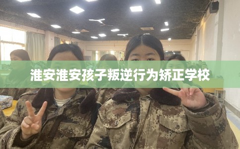 淮安淮安孩子叛逆行为矫正学校