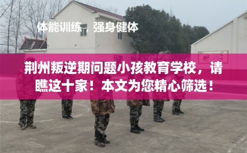 荆州叛逆期问题小孩教育学校,请瞧这十家!本文为您精心筛选! 荆州叛逆期问题小孩教育学校,请瞧这十家!本文为您精心筛选!