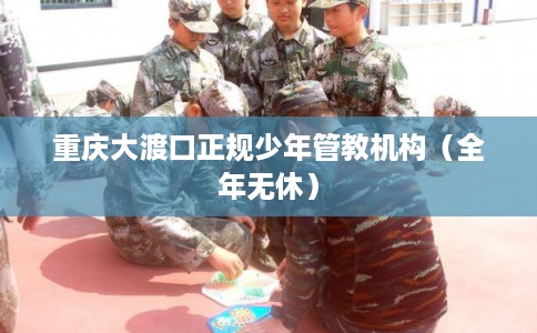 重庆大渡口正规少年管教机构(全年无休) 重庆大渡口正规少年管教机构(全年无休)