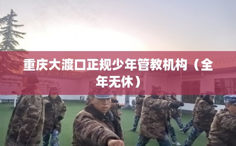 重庆大渡口正规少年管教机构（全年无休）