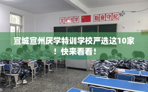 宣城宣州厌学特训学校严选这10家！快来看看！