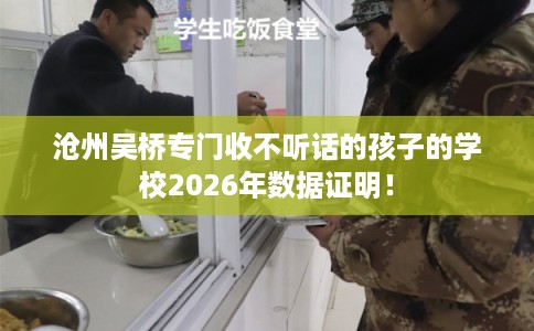 沧州吴桥专门收不听话的孩子的学校2026年数据证明！