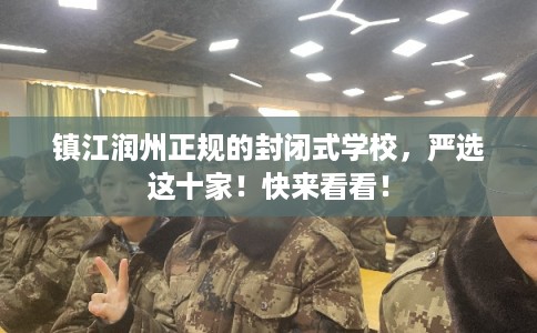 镇江润州正规的封闭式学校，严选这十家！快来看看！