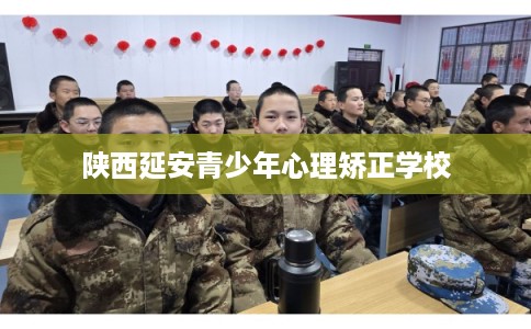 陕西延安青少年心理矫正学校