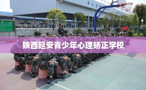 陕西延安青少年心理矫正学校